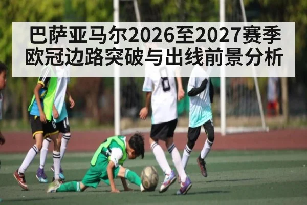 巴萨亚马尔2026至2027赛季欧冠边路突破与出线前景分析