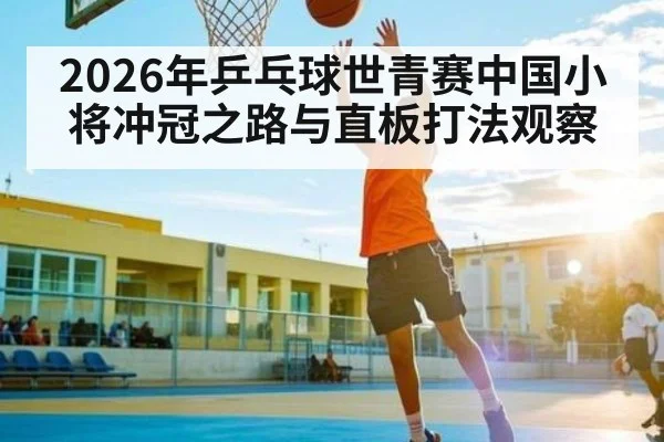 2026年乒乓球世青赛中国小将冲冠之路与直板打法观察